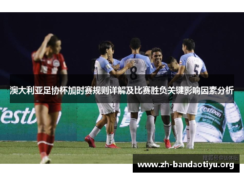 澳大利亚足协杯加时赛规则详解及比赛胜负关键影响因素分析