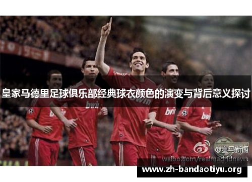 皇家马德里足球俱乐部经典球衣颜色的演变与背后意义探讨